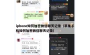 iphone如何加密微信聊天记录（苹果手机如何加密微信聊天记录）