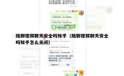 陪聊视频聊天安全吗知乎（陪聊视频聊天安全吗知乎怎么关闭）