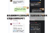 朋友圈晒聊天记录安全吗（在朋友圈公布聊天记录有法律责任吗?）