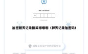 加密聊天记录搞笑嘟嘟嘟（聊天记录加密码）