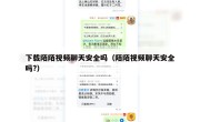 下载陌陌视频聊天安全吗（陌陌视频聊天安全吗?）