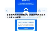加密聊天男女生聊什么呢（加密聊天男女生聊什么呢怎么回答）