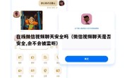 在线微信视频聊天安全吗（微信视频聊天是否安全,会不会被监听）