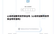 心动对话聊天软件安全吗（心动对话聊天软件安全吗可靠吗）