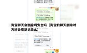 淘宝聊天会删除吗安全吗（淘宝的聊天删除对方还会看到记录么）