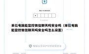 单位电脑能监控微信聊天吗安全吗（单位电脑能监控微信聊天吗安全吗怎么设置）