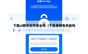 下载ai聊天软件安全吗（下载爱聊有风险吗）