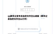 qq聊天记录导出加密文件怎么破解（聊天记录加密文件怎么打开）