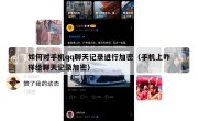 如何对手机qq聊天记录进行加密（手机上咋样给聊天记录加密）